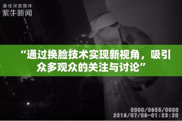 “通过换脸技术实现新视角，吸引众多观众的关注与讨论”