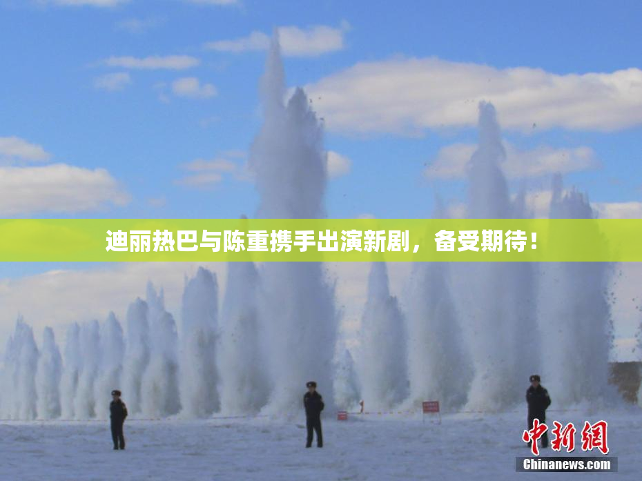 迪丽热巴与陈重携手出演新剧，备受期待！