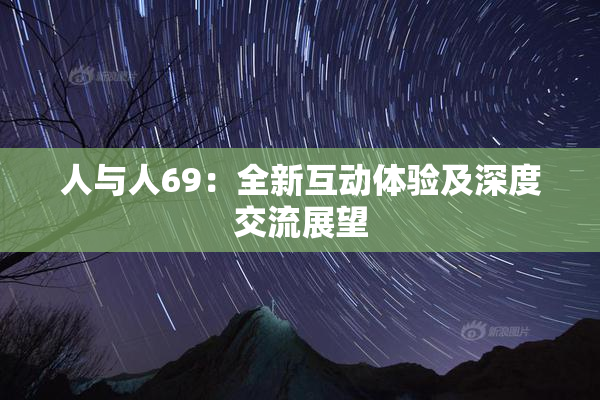 人与人69：全新互动体验及深度交流展望
