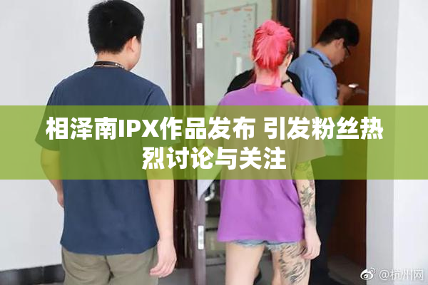 相泽南IPX作品发布 引发粉丝热烈讨论与关注