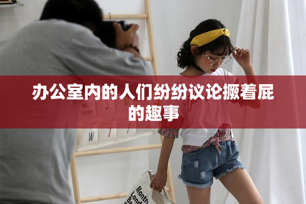 办公室内的人们纷纷议论撅着屁的趣事