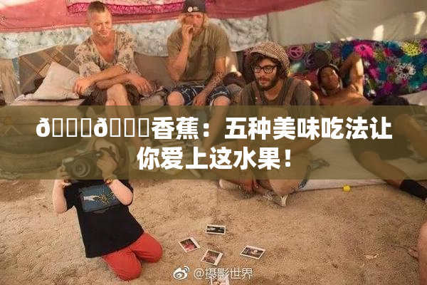 🔞🔞香蕉：五种美味吃法让你爱上这水果！