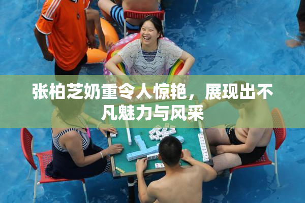 张柏芝奶重令人惊艳，展现出不凡魅力与风采