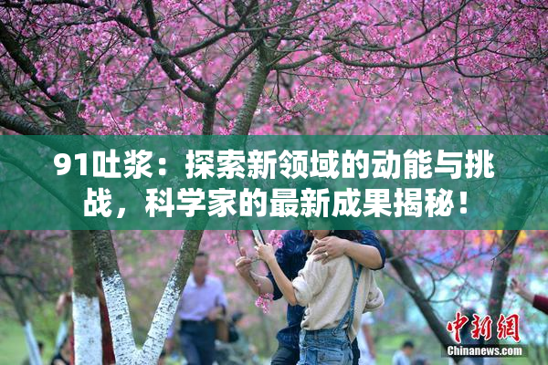91吐浆：探索新领域的动能与挑战，科学家的最新成果揭秘！