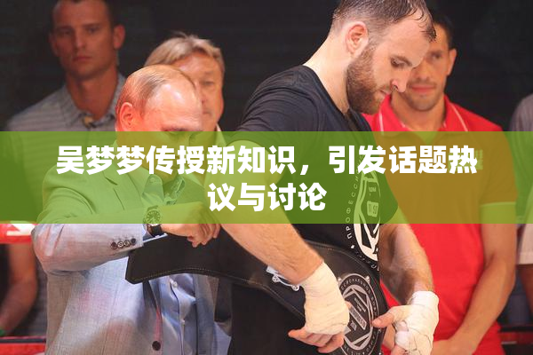 吴梦梦传授新知识，引发话题热议与讨论