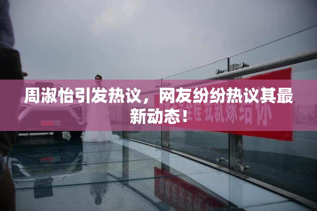 周淑怡引发热议，网友纷纷热议其最新动态！