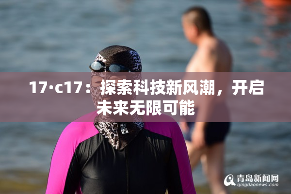 17·c17：探索科技新风潮，开启未来无限可能