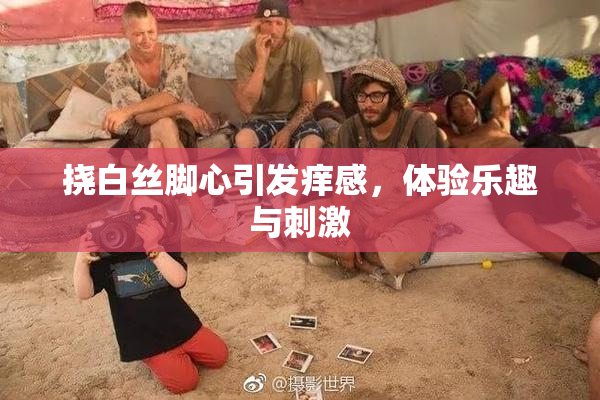 挠白丝脚心引发痒感，体验乐趣与刺激