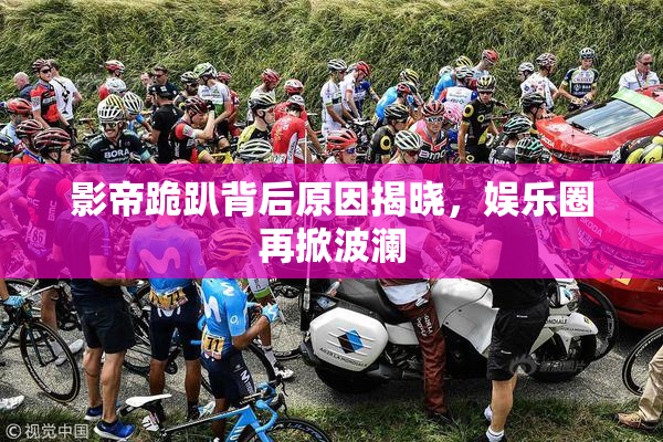 影帝跪趴背后原因揭晓，娱乐圈再掀波澜