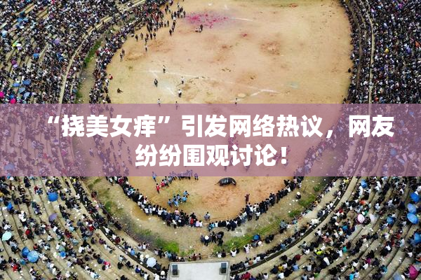 “挠美女痒”引发网络热议，网友纷纷围观讨论！