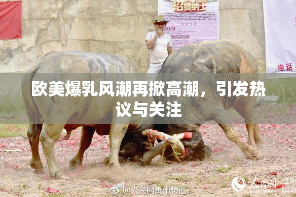 欧美爆乳风潮再掀高潮，引发热议与关注