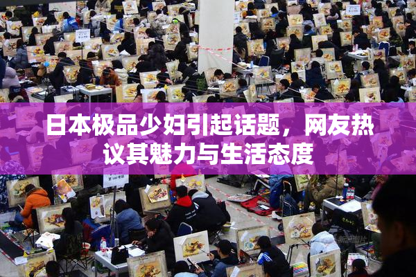 日本极品少妇引起话题，网友热议其魅力与生活态度