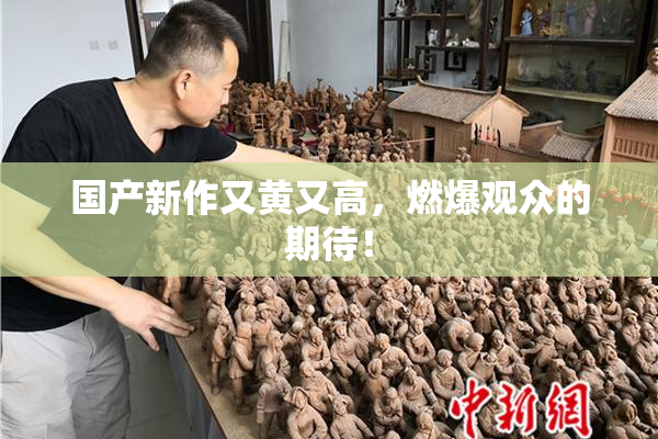 国产新作又黄又高，燃爆观众的期待！