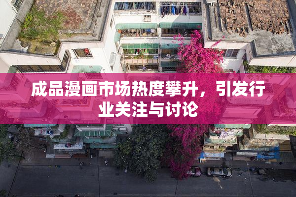 成品漫画市场热度攀升，引发行业关注与讨论