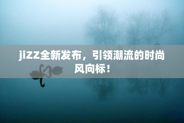 jiZZ全新发布，引领潮流的时尚风向标！