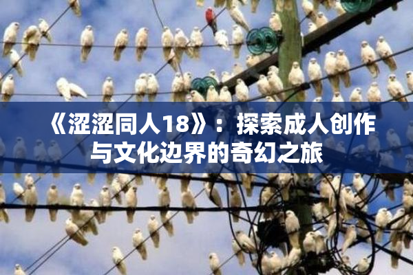 《涩涩同人18》：探索成人创作与文化边界的奇幻之旅