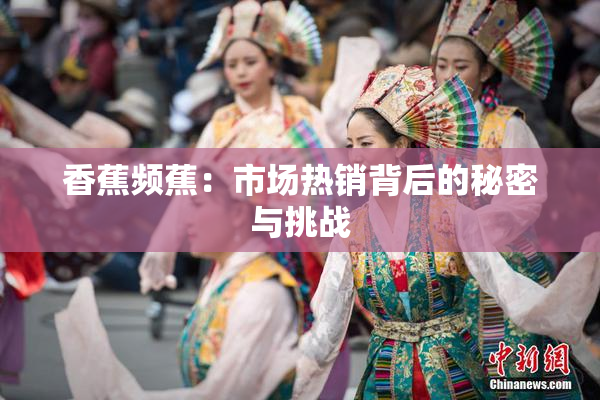 香蕉频蕉：市场热销背后的秘密与挑战