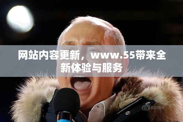 网站内容更新，www.55带来全新体验与服务