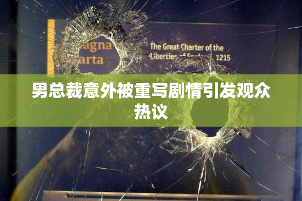 男总裁意外被重写剧情引发观众热议