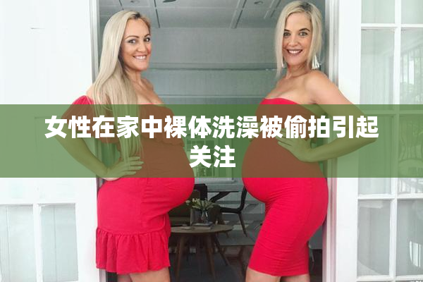 女性在家中裸体洗澡被偷拍引起关注