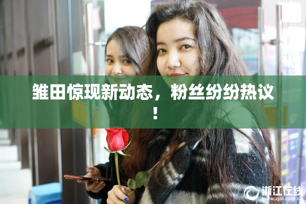 雏田惊现新动态，粉丝纷纷热议！