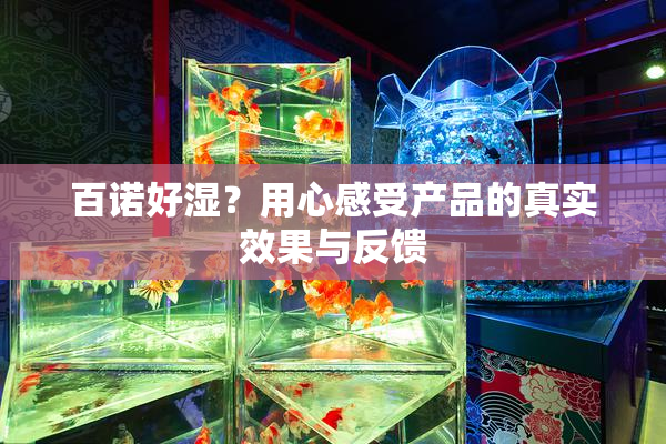 百诺好湿？用心感受产品的真实效果与反馈