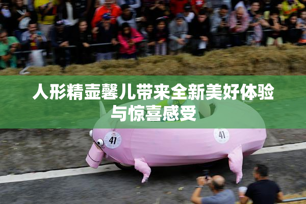 人形精壶馨儿带来全新美好体验与惊喜感受