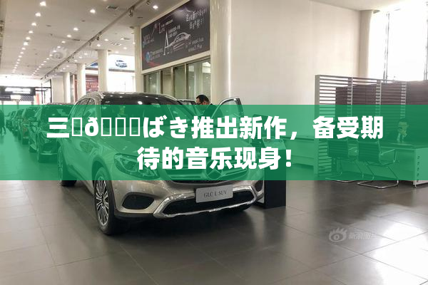三宮😚ばき推出新作，备受期待的音乐现身！