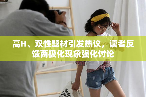 高H、双性题材引发热议，读者反馈两极化现象强化讨论