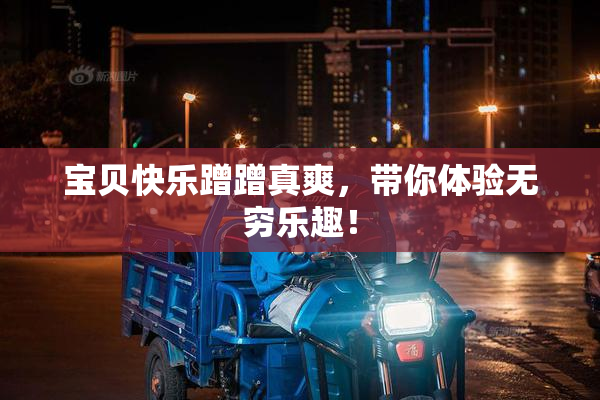 宝贝快乐蹭蹭真爽，带你体验无穷乐趣！
