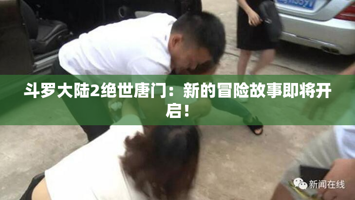 斗罗大陆2绝世唐门：新的冒险故事即将开启！