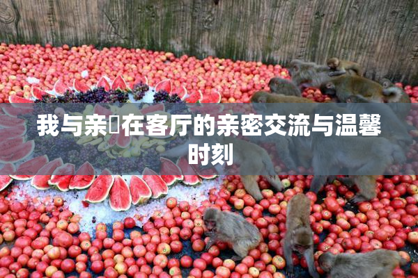 我与亲妺在客厅的亲密交流与温馨时刻