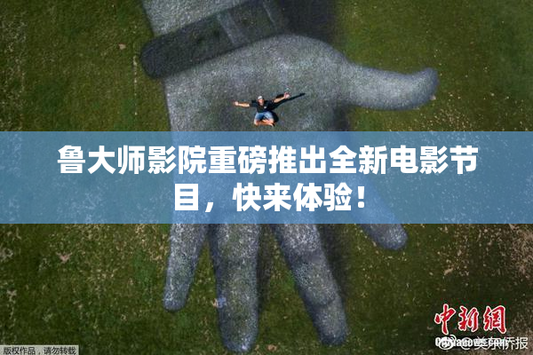 鲁大师影院重磅推出全新电影节目，快来体验！