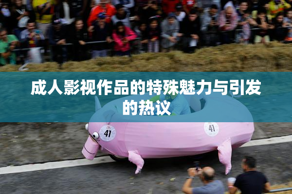 成人影视作品的特殊魅力与引发的热议