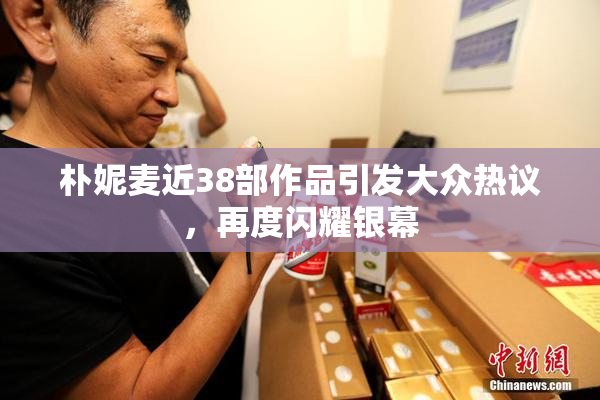 朴妮麦近38部作品引发大众热议，再度闪耀银幕