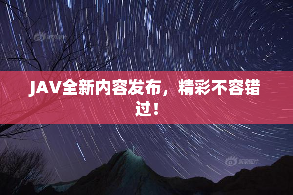 JAV全新内容发布，精彩不容错过！