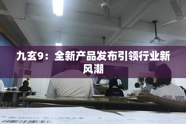 九玄9：全新产品发布引领行业新风潮