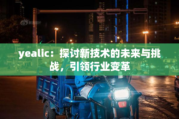yealic：探讨新技术的未来与挑战，引领行业变革