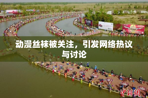 动漫丝袜被关注，引发网络热议与讨论