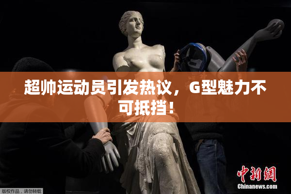 超帅运动员引发热议，G型魅力不可抵挡！