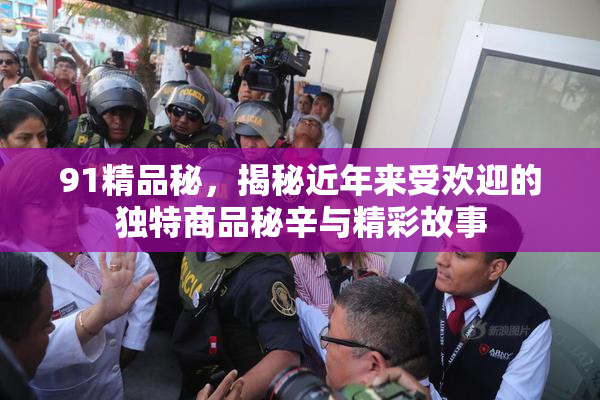 91精品秘，揭秘近年来受欢迎的独特商品秘辛与精彩故事