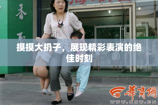 摸摸大扔子，展现精彩表演的绝佳时刻