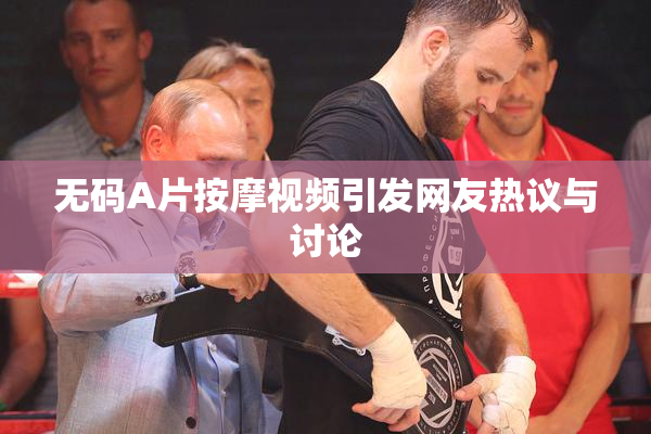 无码A片按摩视频引发网友热议与讨论