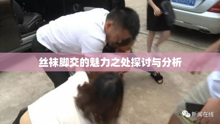 丝袜脚交的魅力之处探讨与分析