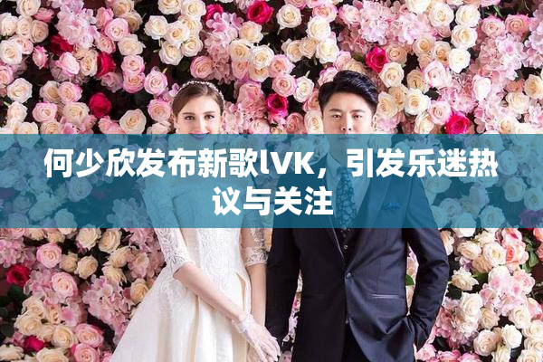 何少欣发布新歌lVK，引发乐迷热议与关注