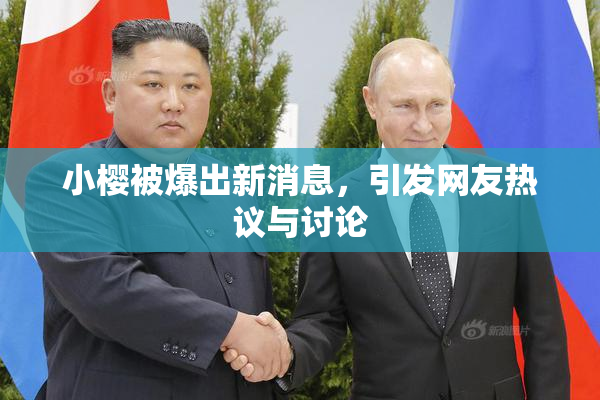 小樱被爆出新消息，引发网友热议与讨论