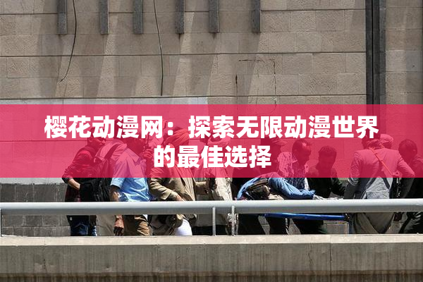 樱花动漫网：探索无限动漫世界的最佳选择