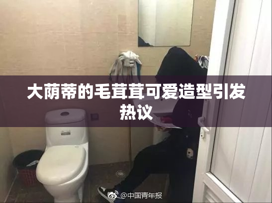 大荫蒂的毛茸茸可爱造型引发热议