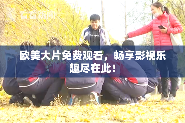 欧美大片免费观看，畅享影视乐趣尽在此！