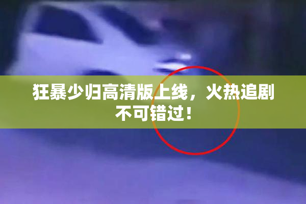 狂暴少归高清版上线，火热追剧不可错过！